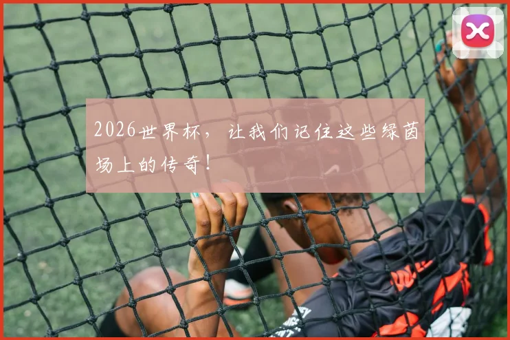 2026世界杯，让我们记住这些绿茵场上的传奇！