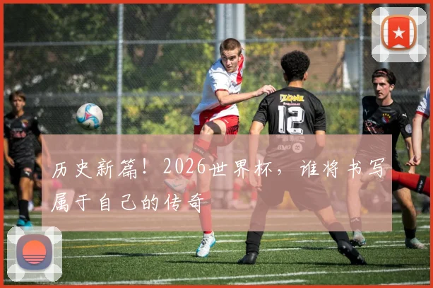 历史新篇！2026世界杯，谁将书写属于自己的传奇