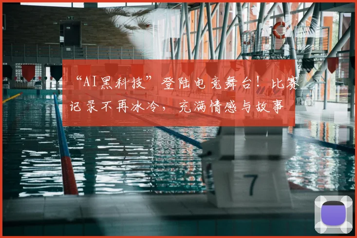 “AI黑科技”登陆电竞舞台！比赛记录不再冰冷，充满情感与故事