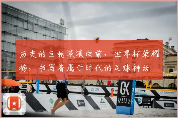 历史的巨轮滚滚向前,世界杯荣耀榜,书写着属于时代的足球神话