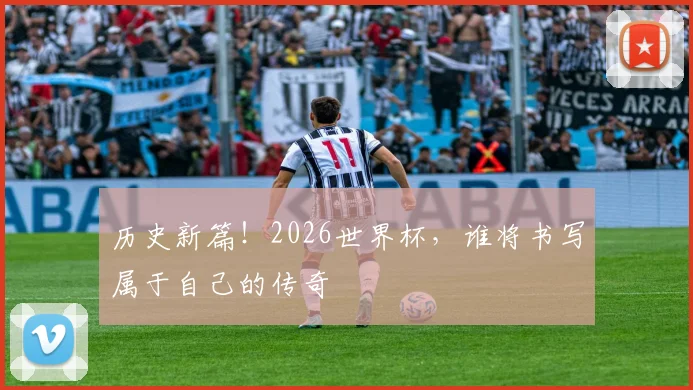 历史新篇！2026世界杯，谁将书写属于自己的传奇