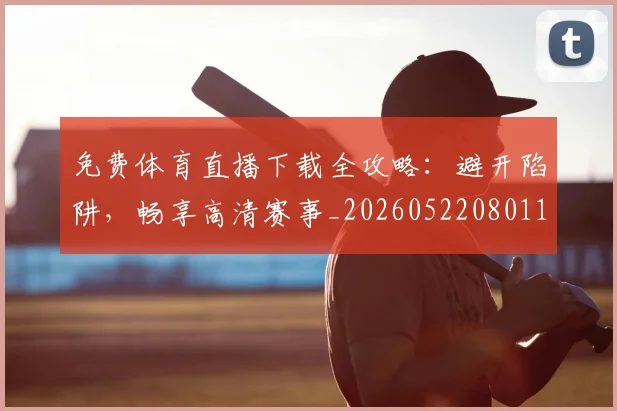 免费体育直播下载全攻略:避开陷阱,畅享高清赛事_20260522080117