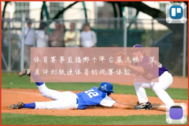 体育赛事直播哪个平台最流畅？深度评测极速体育的观赛体验