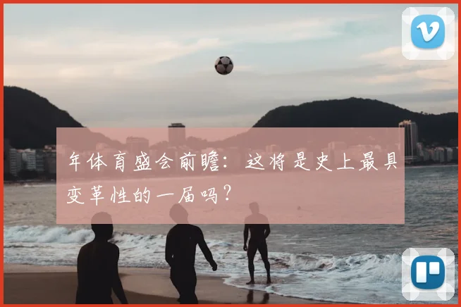 年体育盛会前瞻：这将是史上最具变革性的一届吗？