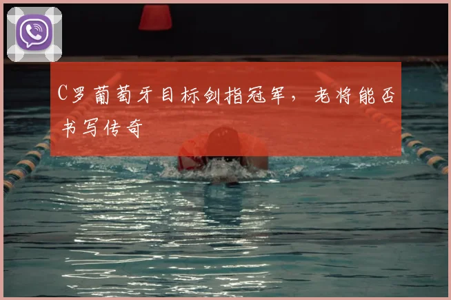 C罗葡萄牙目标剑指冠军，老将能否书写传奇