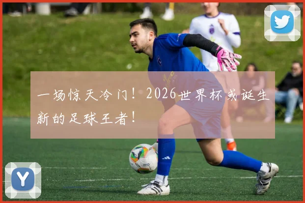 一场惊天冷门！2026世界杯或诞生新的足球王者！