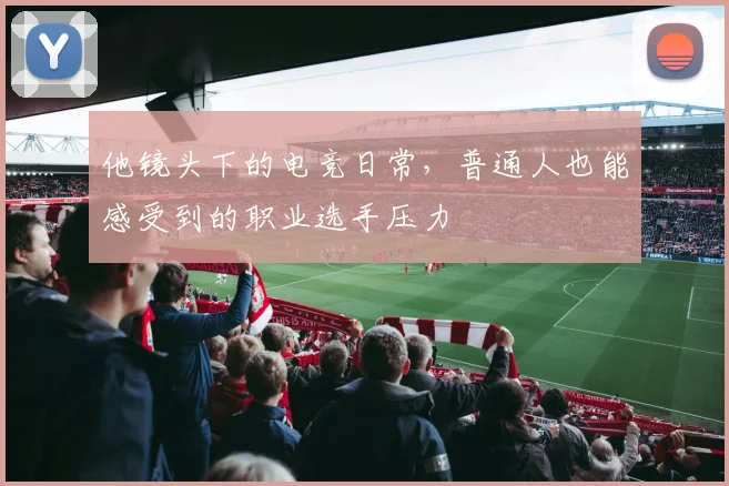 他镜头下的电竞日常，普通人也能感受到的职业选手压力