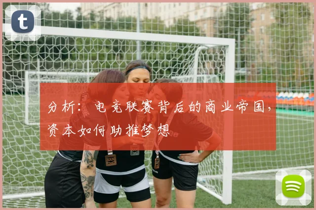 分析：电竞联赛背后的商业帝国，资本如何助推梦想