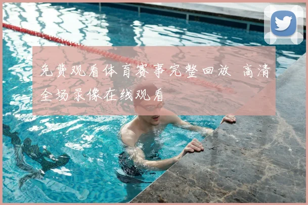 免费观看体育赛事完整回放 高清全场录像在线观看