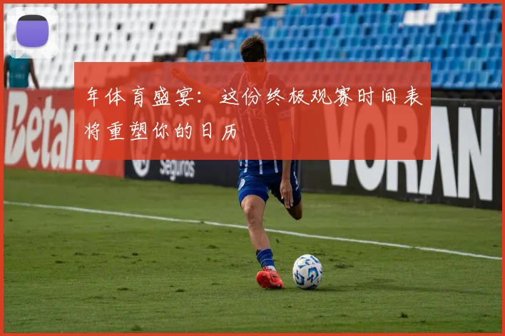 年体育盛宴：这份终极观赛时间表将重塑你的日历