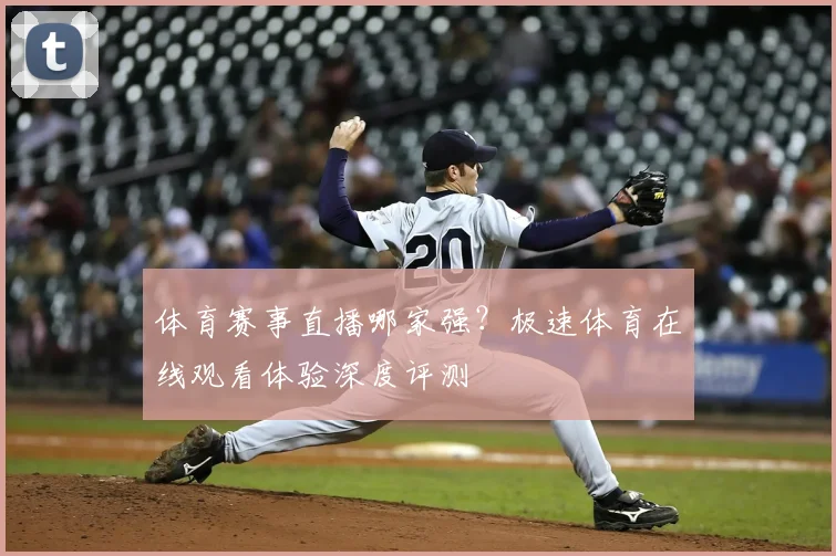 体育赛事直播哪家强？极速体育在线观看体验深度评测
