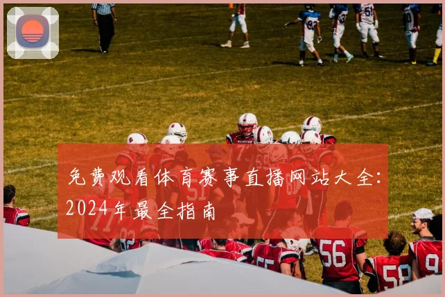免费观看体育赛事直播网站大全：2024年最全指南