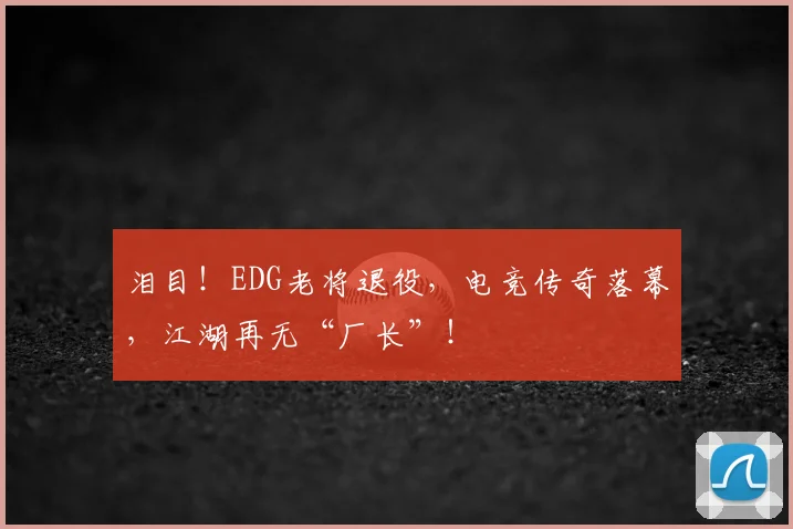 泪目！EDG老将退役，电竞传奇落幕，江湖再无“厂长”！