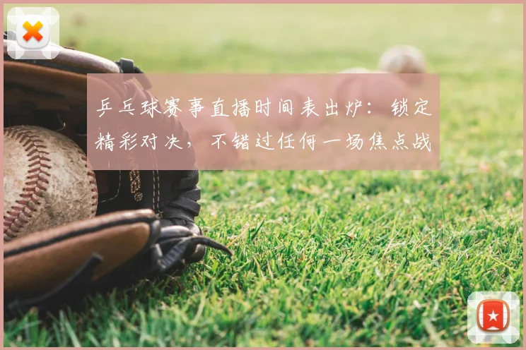 乒乓球赛事直播时间表出炉：锁定精彩对决，不错过任何一场焦点战