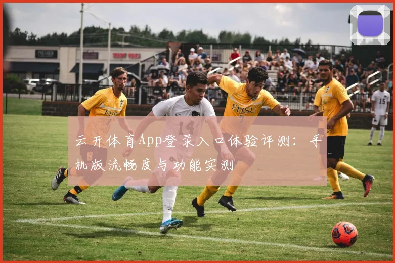 云开体育App登录入口体验评测：手机版流畅度与功能实测