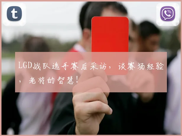 LGD战队选手赛后采访，谈赛场经验，老将的智慧！