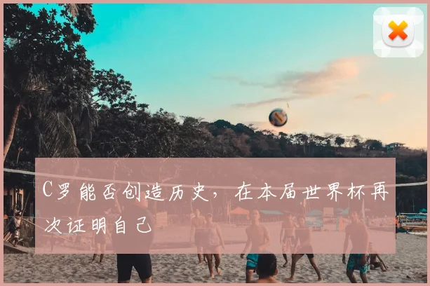 C罗能否创造历史，在本届世界杯再次证明自己