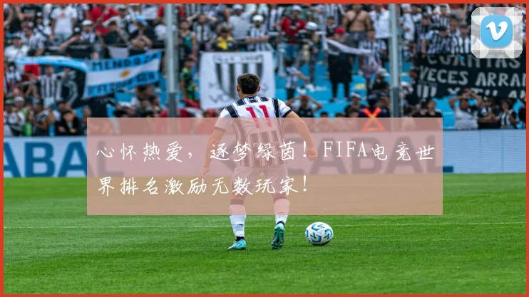 心怀热爱，逐梦绿茵！FIFA电竞世界排名激励无数玩家！