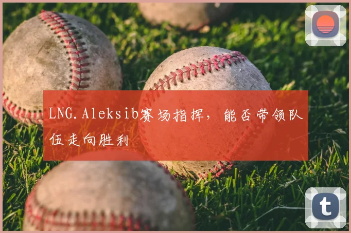 LNG.Aleksib赛场指挥，能否带领队伍走向胜利