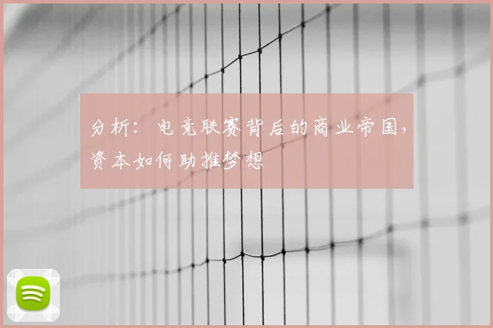 分析：电竞联赛背后的商业帝国，资本如何助推梦想
