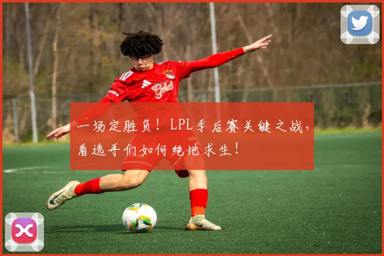 一场定胜负！LPL季后赛关键之战，看选手们如何绝地求生！