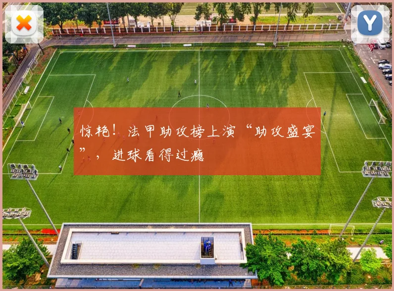 惊艳！法甲助攻榜上演“助攻盛宴”，进球看得过瘾