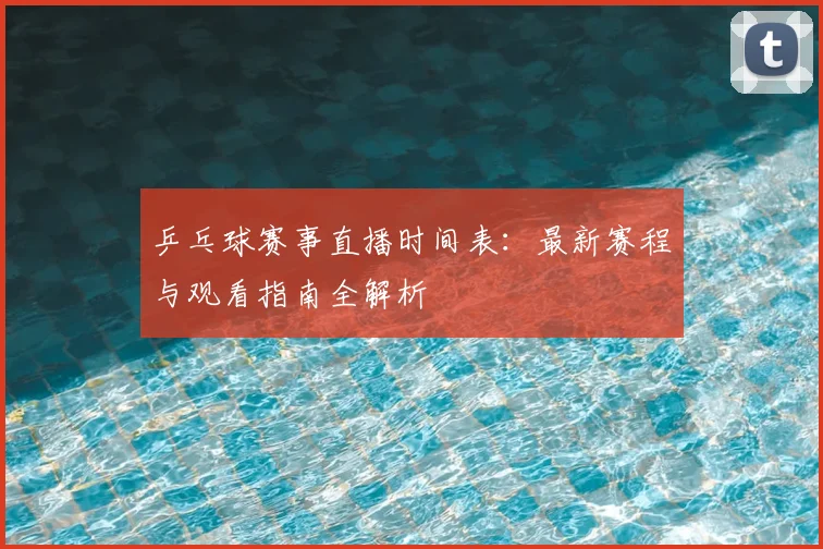 乒乓球赛事直播时间表：最新赛程与观看指南全解析