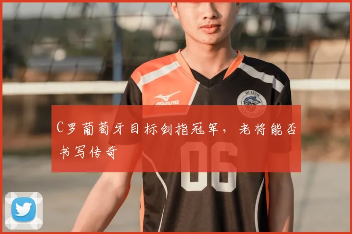 C罗葡萄牙目标剑指冠军，老将能否书写传奇
