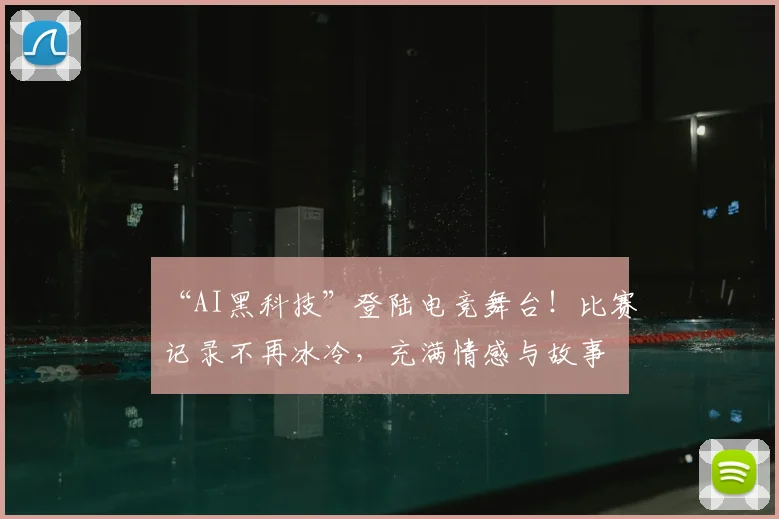 “AI黑科技”登陆电竞舞台！比赛记录不再冰冷，充满情感与故事