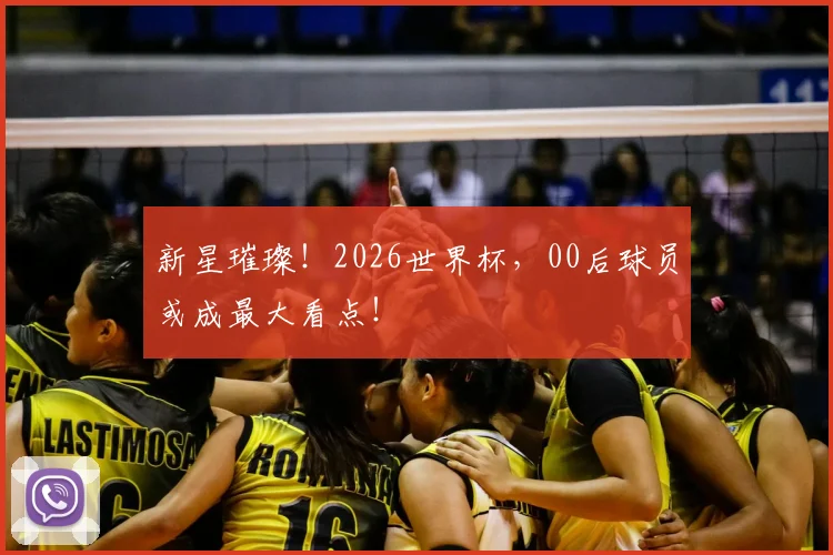 新星璀璨！2026世界杯，00后球员或成最大看点！